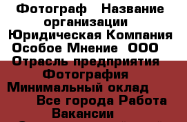Фотограф › Название организации ­ Юридическая Компания Особое Мнение, ООО › Отрасль предприятия ­ Фотография › Минимальный оклад ­ 30 000 - Все города Работа » Вакансии   . Ставропольский край,Невинномысск г.